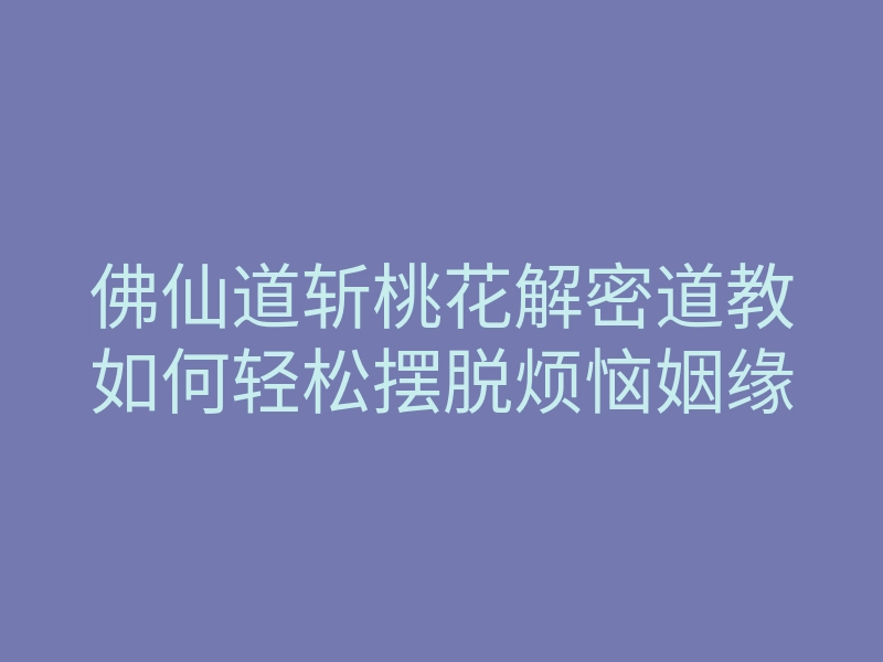 佛仙道斩桃花解密道教如何轻松摆脱烦恼姻缘