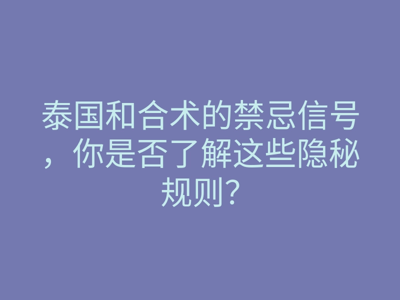 泰国和合术的禁忌信号,你是否了解这些隐秘规则?