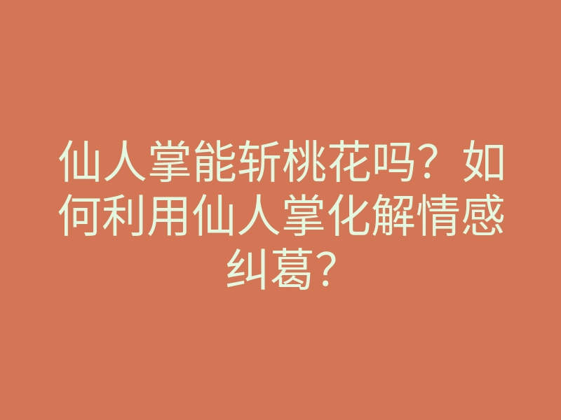 仙人掌能斩桃花吗?如何利用仙人掌化解情感纠葛?