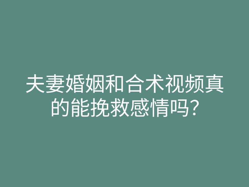 夫妻婚姻和合术视频真的能挽救感情吗?