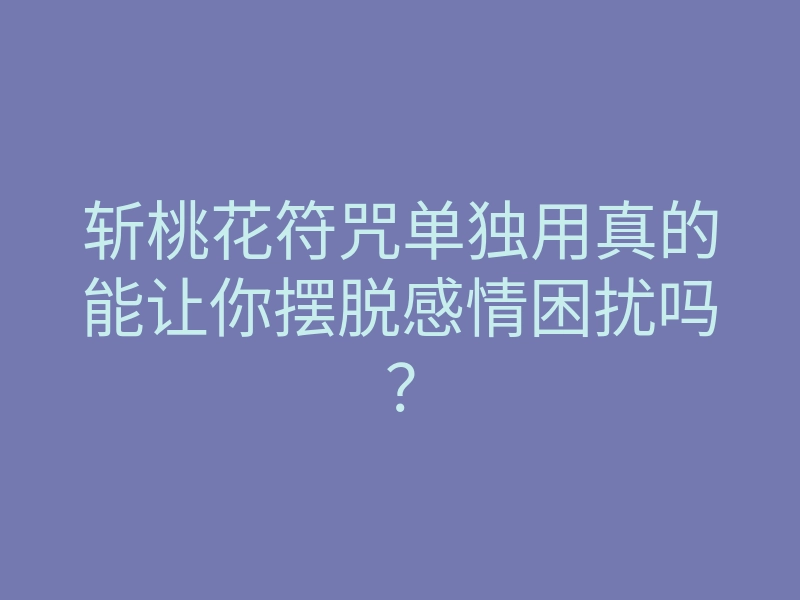 斩桃花符咒单独用真的能让你摆脱感情困扰吗?