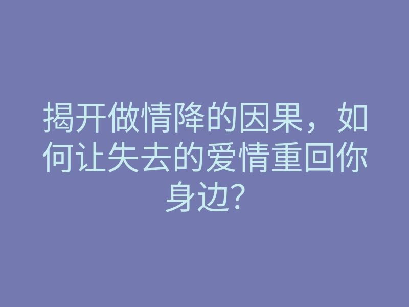 揭开做情降的因果,如何让失去的爱情重回你身边?