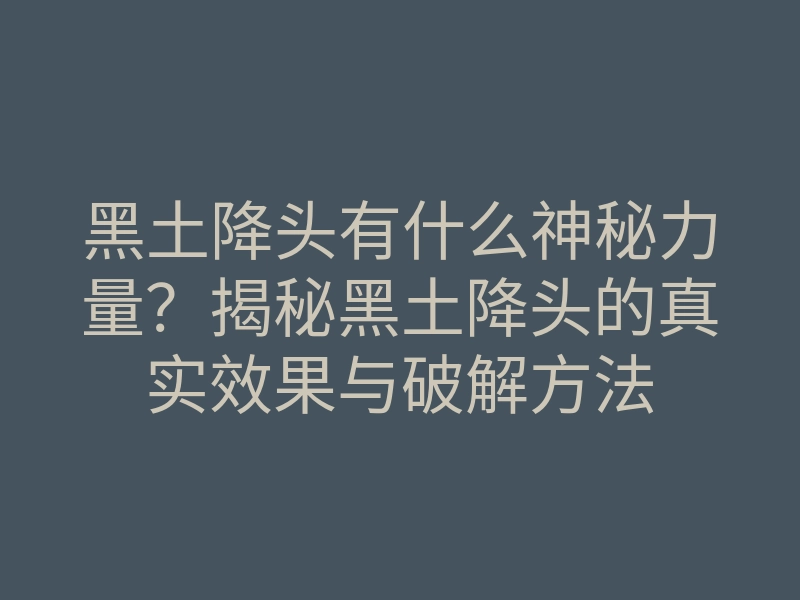 黑土降头有什么神秘力量？揭秘黑土降头的真实效果与破解方法