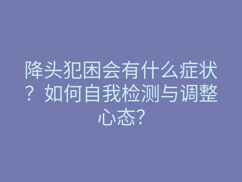 降头犯困会有什么症状?如何自我检测与调整心态?