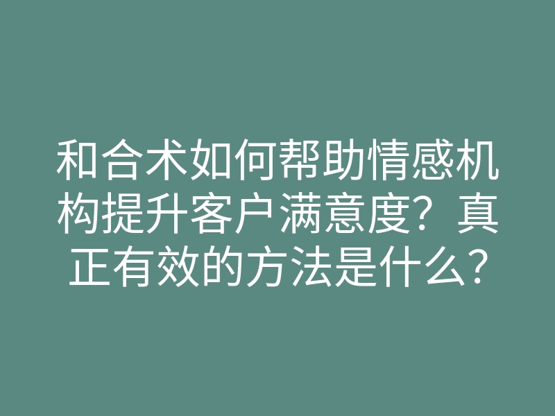 和合术如何帮助情感机构提升客户满意度？真正有效的方法是什么？