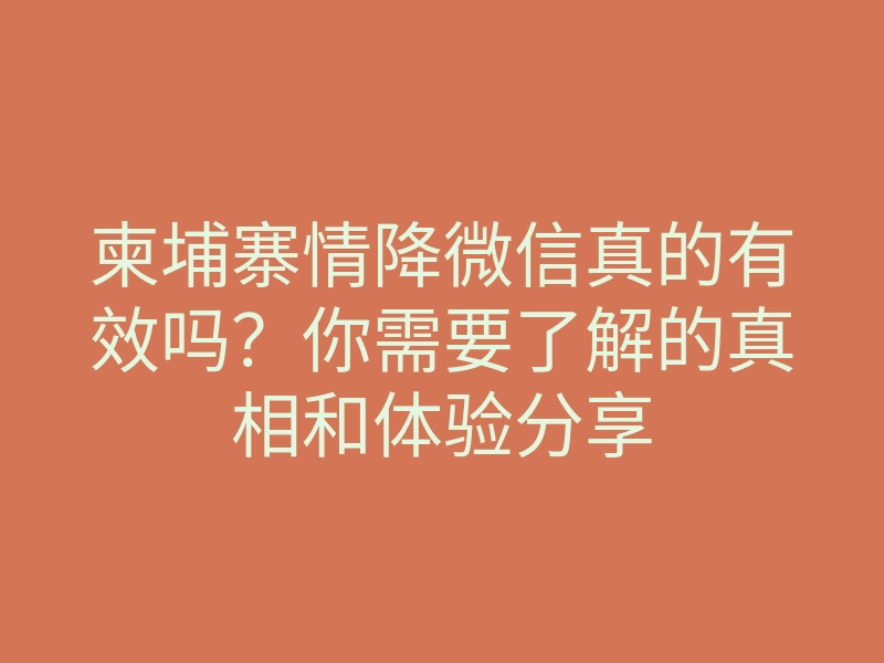 柬埔寨情降微信真的有效吗?你需要了解的真相和体验分享