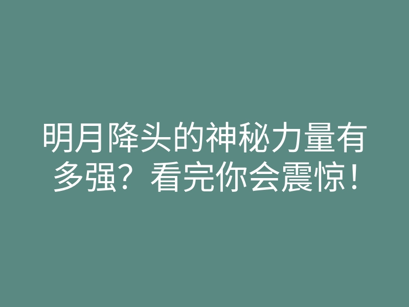 明月降头的神秘力量有多强?看完你会震惊!