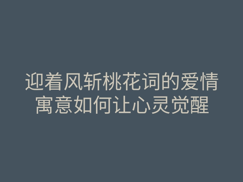 迎着风斩桃花词的爱情寓意如何让心灵觉醒