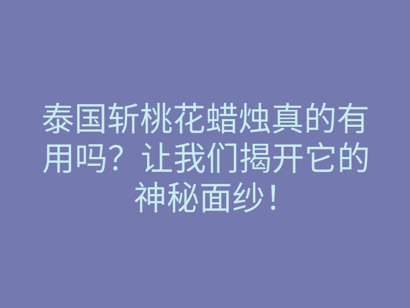 泰国斩桃花蜡烛真的有用吗?让我们揭开它的神秘面纱!