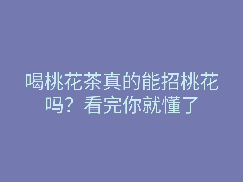 喝桃花茶真的能招桃花吗？看完你就懂了