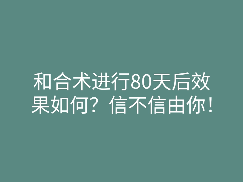 和合术进行80天后效果如何?信不信由你!