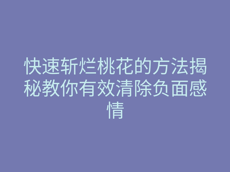 快速斩烂桃花的方法揭秘教你有效清除负面感情