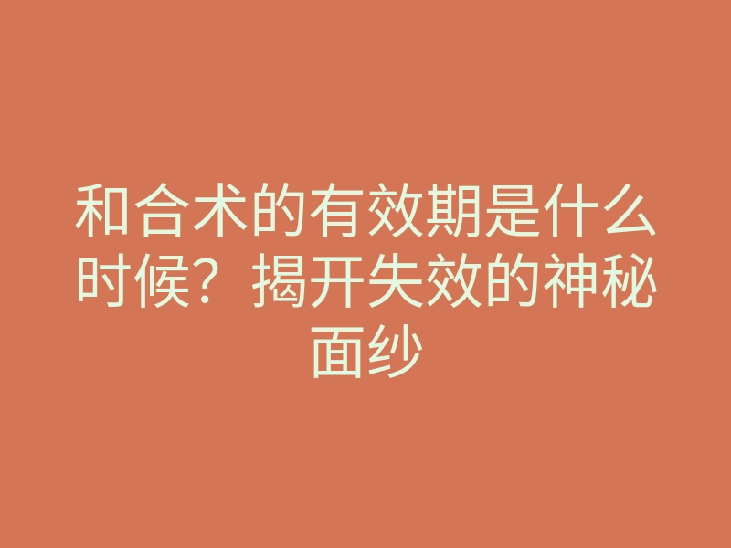 和合术的有效期是什么时候?揭开失效的神秘面纱