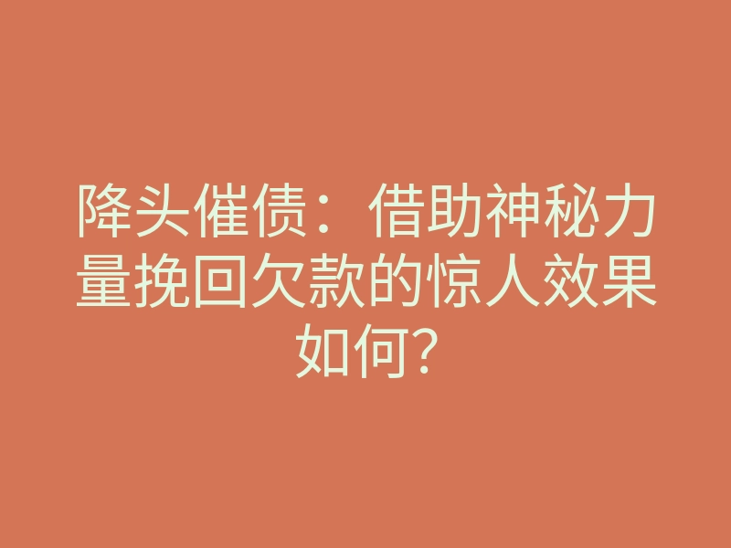 降头催债:借助神秘力量挽回欠款的惊人效果如何?