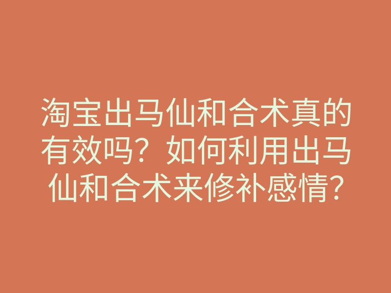 淘宝出马仙和合术真的有效吗？如何利用出马仙和合术来修补感情？