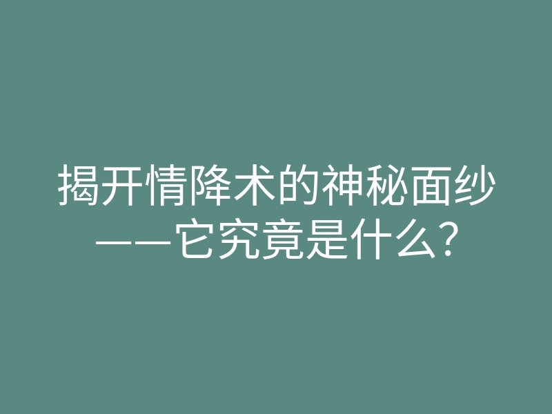 揭开情降术的神秘面纱——它究竟是什么?