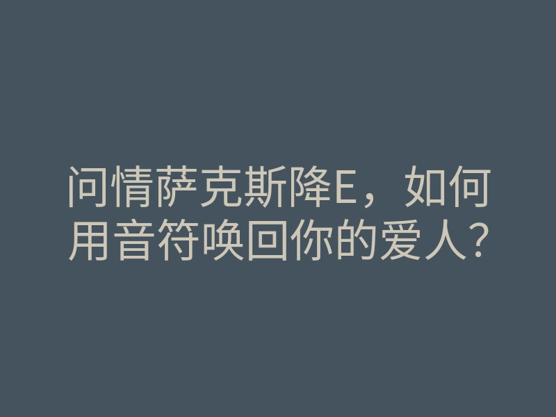 问情萨克斯降E,如何用音符唤回你的爱人?
