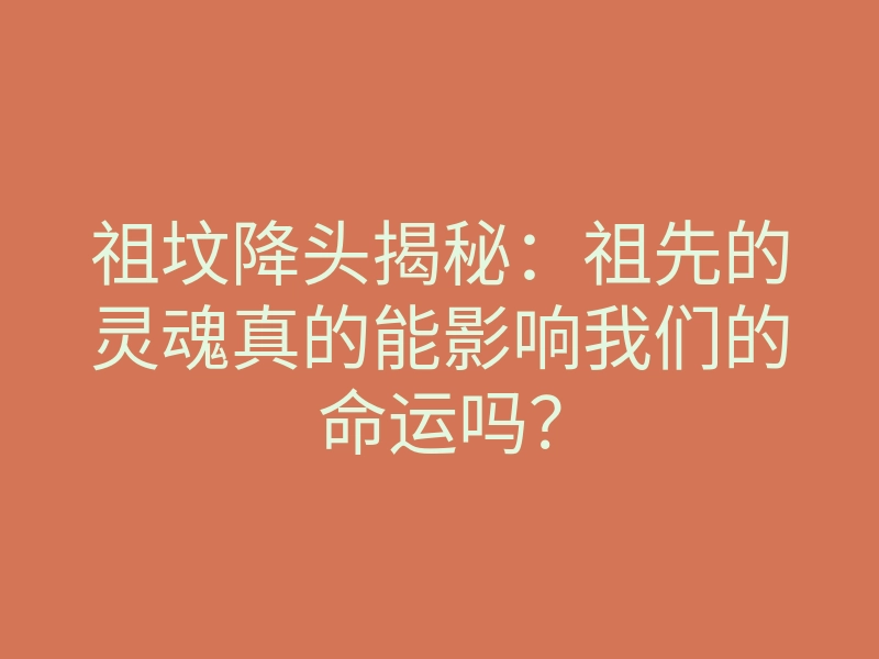 祖坟降头揭秘:祖先的灵魂真的能影响我们的命运吗?