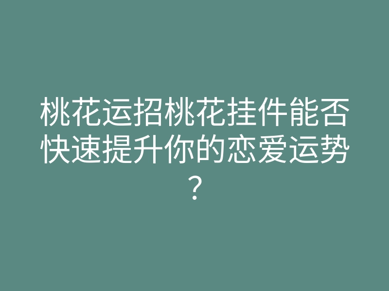 桃花运招桃花挂件能否快速提升你的恋爱运势?