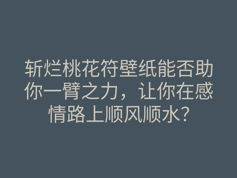 斩烂桃花符壁纸能否助你一臂之力，让你在感情路上顺风顺水？