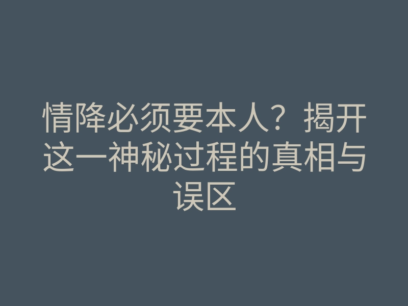 情降必须要本人?揭开这一神秘过程的真相与误区
