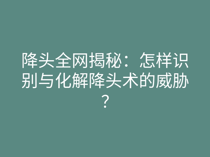 降头全网揭秘:怎样识别与化解降头术的威胁?