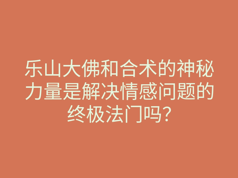 乐山大佛和合术的神秘力量是解决情感问题的终极法门吗?