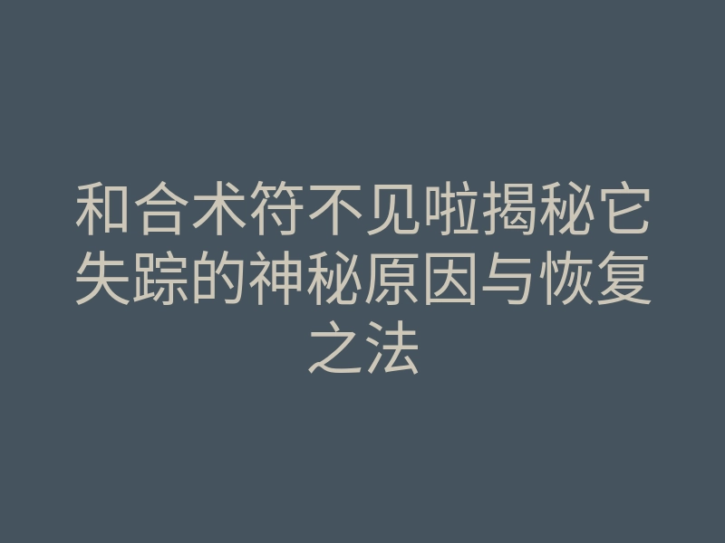 和合术符不见啦揭秘它失踪的神秘原因与恢复之法