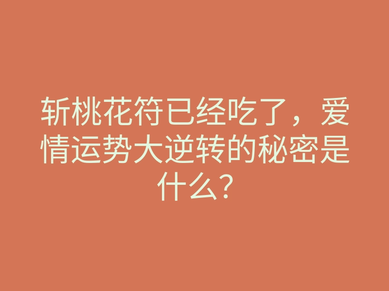 斩桃花符已经吃了,爱情运势大逆转的秘密是什么?