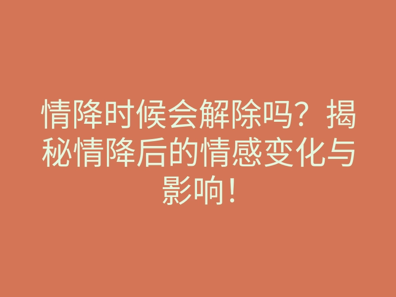 情降时候会解除吗?揭秘情降后的情感变化与影响!