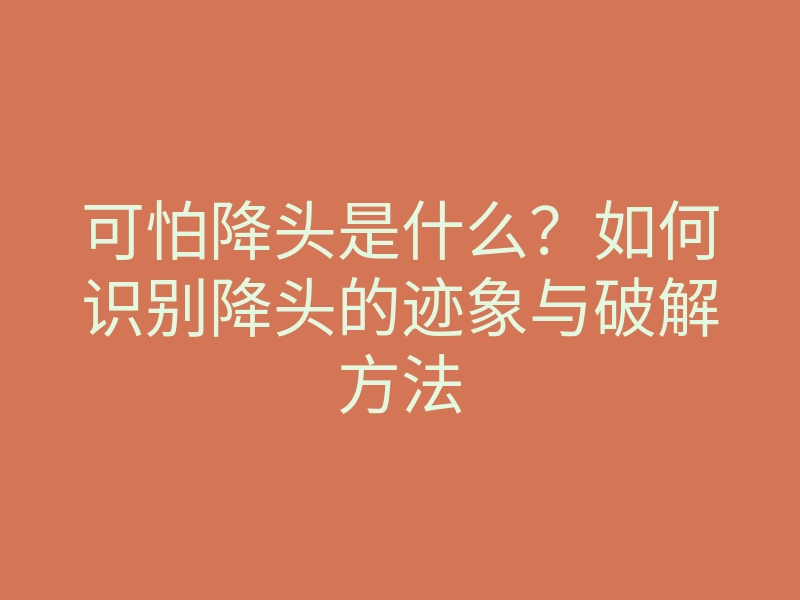 可怕降头是什么?如何识别降头的迹象与破解方法
