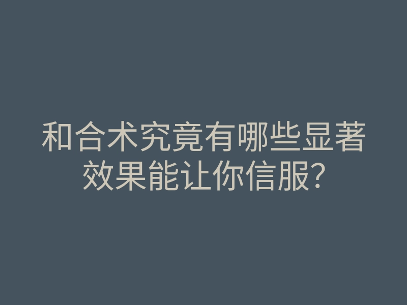 和合术究竟有哪些显著效果能让你信服?