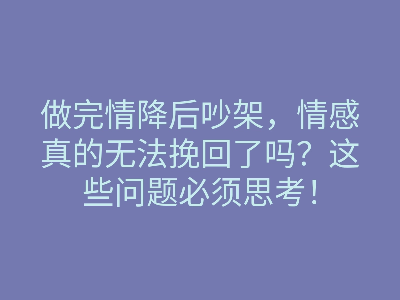 做完情降后吵架,情感真的无法挽回了吗?这些问题必须思考!