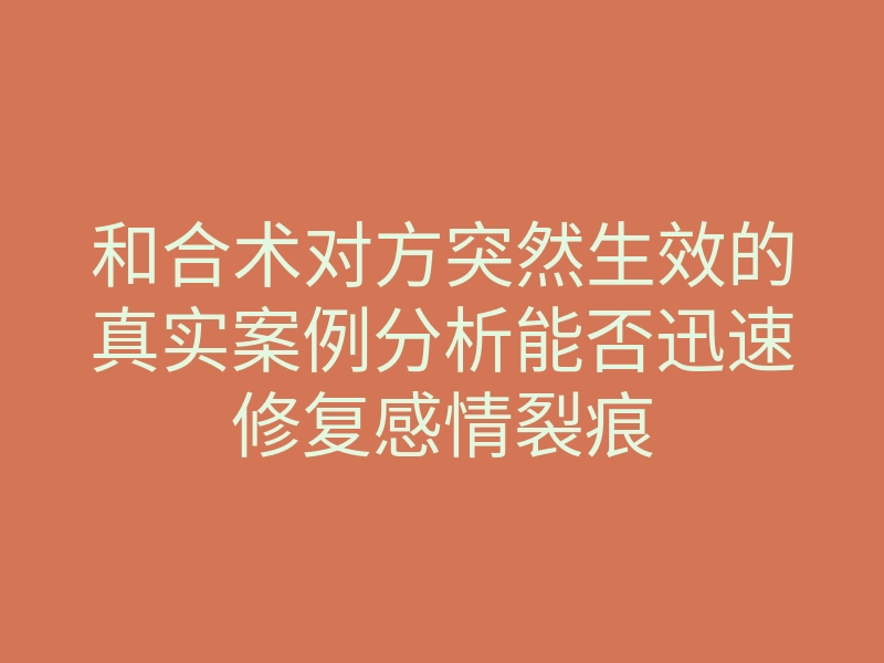 和合术对方突然生效的真实案例分析能否迅速修复感情裂痕
