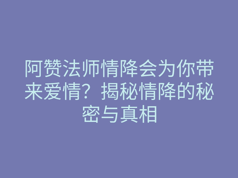 阿赞法师情降会为你带来爱情?揭秘情降的秘密与真相