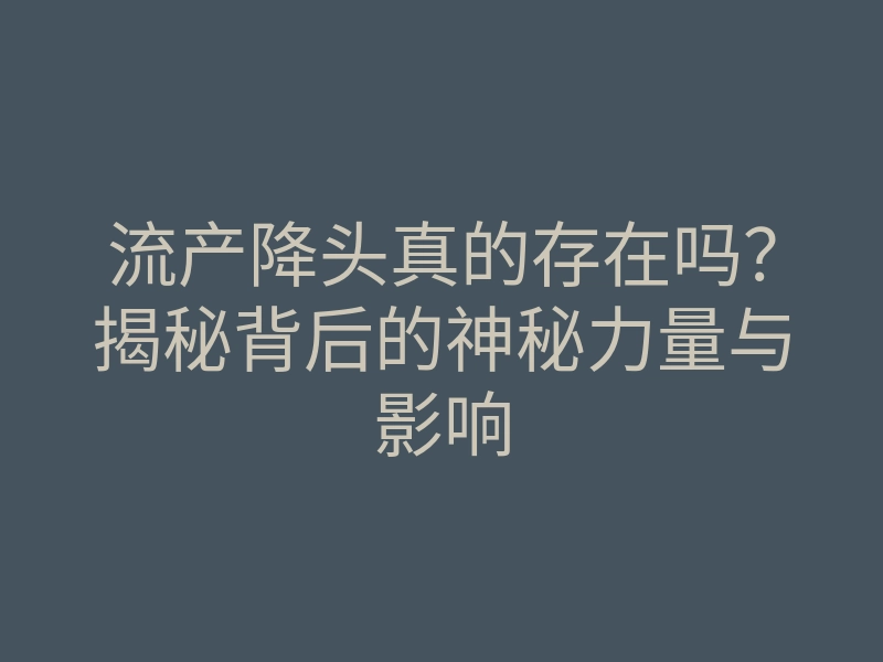 流产降头真的存在吗？揭秘背后的神秘力量与影响