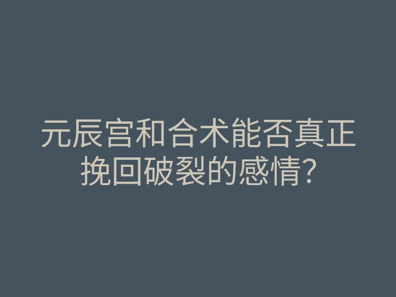 元辰宫和合术能否真正挽回破裂的感情?