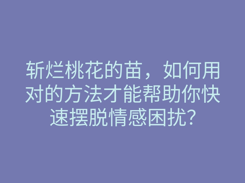 斩烂桃花的苗,如何用对的方法才能帮助你快速摆脱情感困扰?