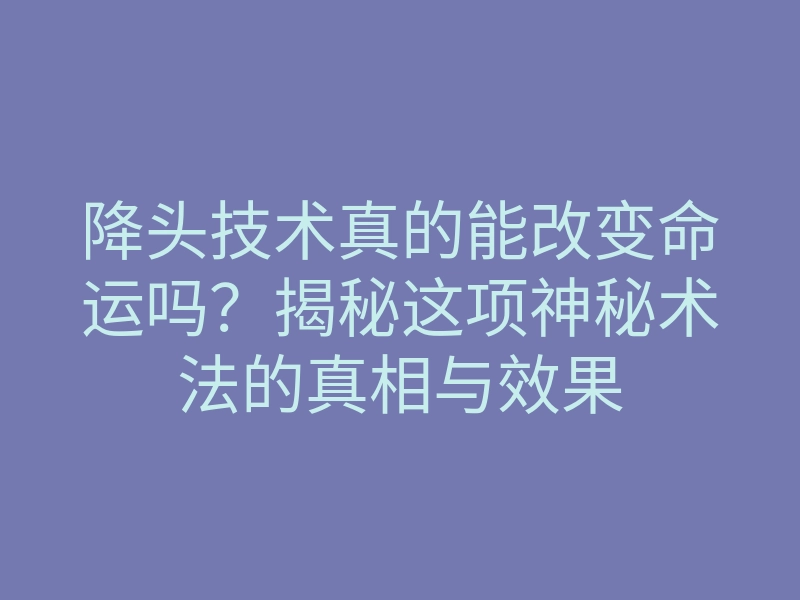 降头技术真的能改变命运吗?揭秘这项神秘术法的真相与效果