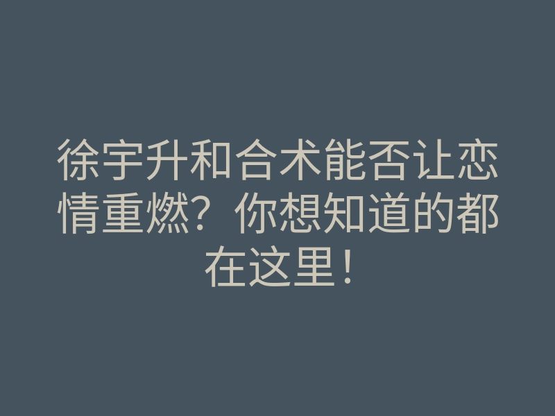 徐宇升和合术能否让恋情重燃？你想知道的都在这里！