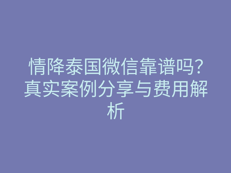 情降泰国微信靠谱吗?真实案例分享与费用解析