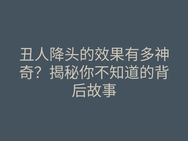 丑人降头的效果有多神奇？揭秘你不知道的背后故事