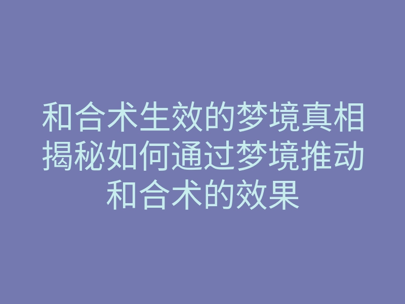 和合术生效的梦境真相揭秘如何通过梦境推动和合术的效果