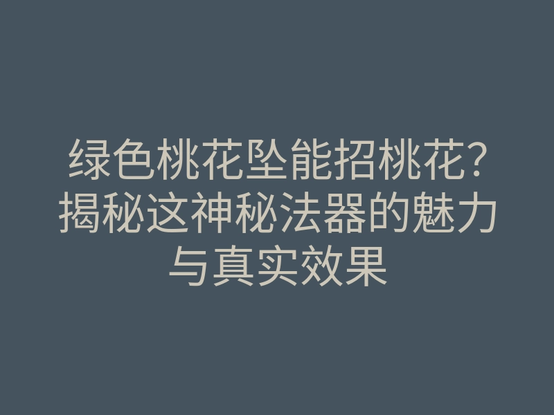 绿色桃花坠能招桃花?揭秘这神秘法器的魅力与真实效果