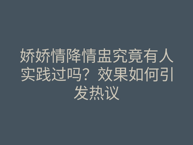 娇娇情降情盅究竟有人实践过吗?效果如何引发热议