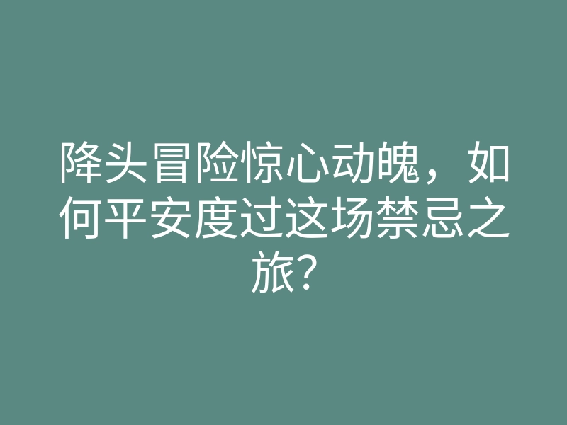 降头冒险惊心动魄,如何平安度过这场禁忌之旅?