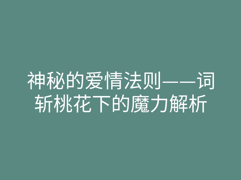 神秘的爱情法则——词斩桃花下的魔力解析