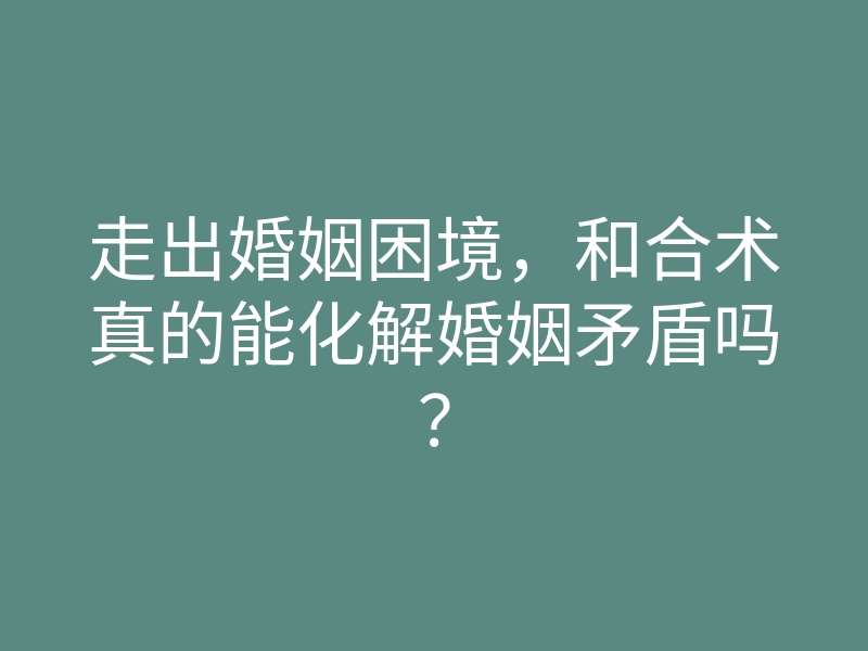 走出婚姻困境,和合术真的能化解婚姻矛盾吗?