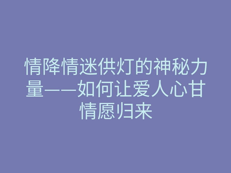 情降情迷供灯的神秘力量——如何让爱人心甘情愿归来