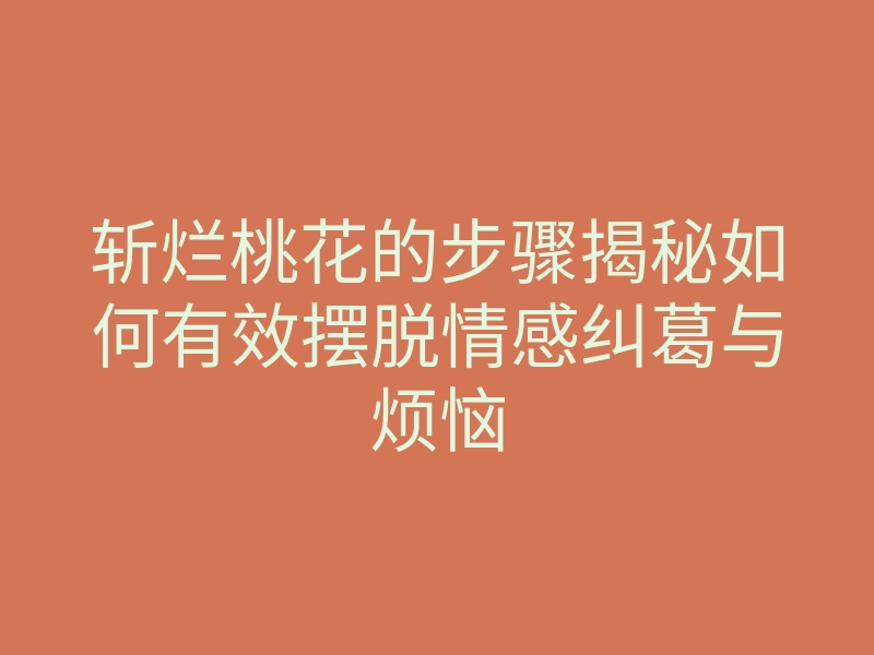斩烂桃花的步骤揭秘如何有效摆脱情感纠葛与烦恼
